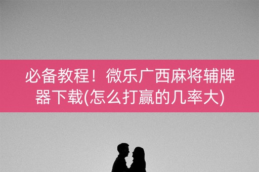 必备教程！微乐广西麻将辅牌器下载(怎么打赢的几率大)