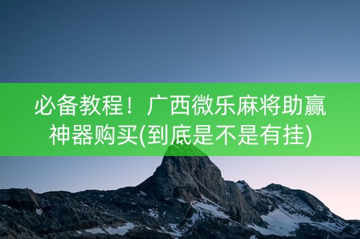 必备教程！广西微乐麻将助赢神器购买(到底是不是有挂)