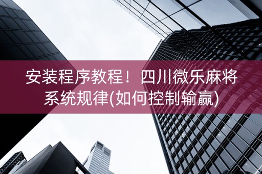 安装程序教程！四川微乐麻将系统规律(如何控制输赢)