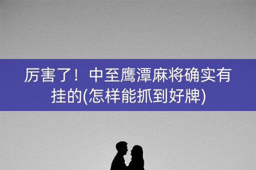 厉害了！中至鹰潭麻将确实有挂的(怎样能抓到好牌)