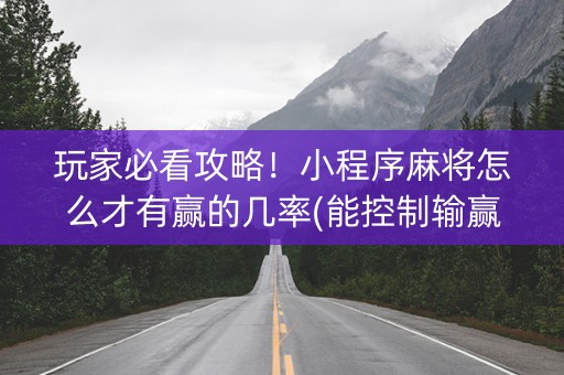 玩家必看攻略！小程序麻将怎么才有赢的几率(能控制输赢吗)