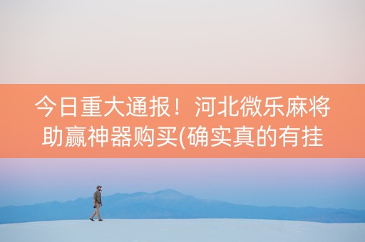 今日重大通报！河北微乐麻将助赢神器购买(确实真的有挂)