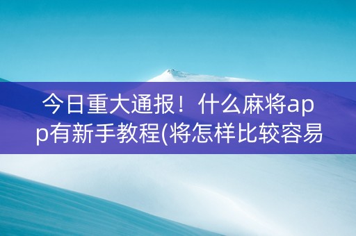 今日重大通报！什么麻将app有新手教程(将怎样比较容易赢)