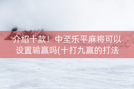 介绍十款！中至乐平麻将可以设置输赢吗(十打九赢的打法)