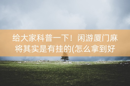 给大家科普一下！闲游厦门麻将其实是有挂的(怎么拿到好牌)