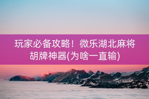 玩家必备攻略！微乐湖北麻将胡牌神器(为啥一直输)