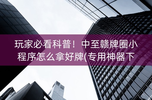 玩家必看科普！中至赣牌圈小程序怎么拿好牌(专用神器下载)