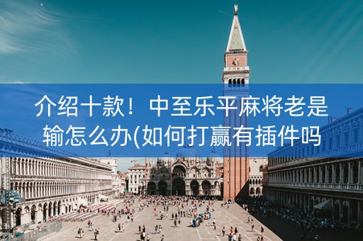 介绍十款！中至乐平麻将老是输怎么办(如何打赢有插件吗)
