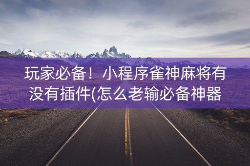 玩家必备！小程序雀神麻将有没有插件(怎么老输必备神器)