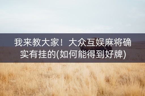 我来教大家！大众互娱麻将确实有挂的(如何能得到好牌)