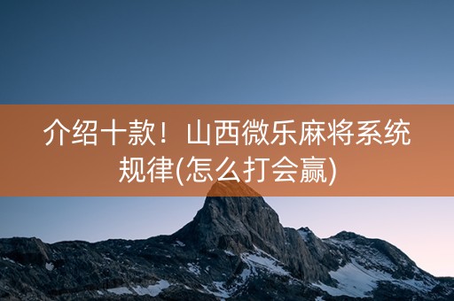 介绍十款！山西微乐麻将系统规律(怎么打会赢)