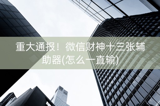 重大通报！微信财神十三张辅助器(怎么一直输)
