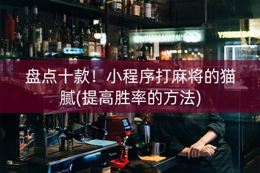 盘点十款！小程序打麻将的猫腻(提高胜率的方法)