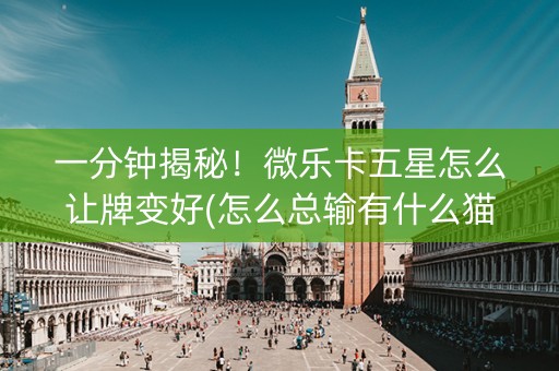一分钟揭秘！微乐卡五星怎么让牌变好(怎么总输有什么猫腻)