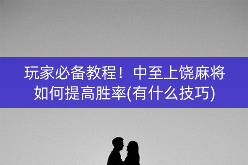 玩家必备教程！中至上饶麻将如何提高胜率(有什么技巧)