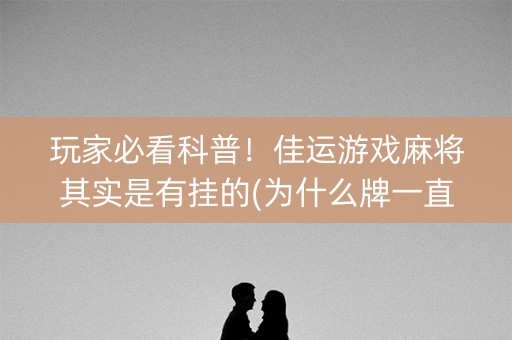 玩家必看科普！佳运游戏麻将其实是有挂的(为什么牌一直很差)