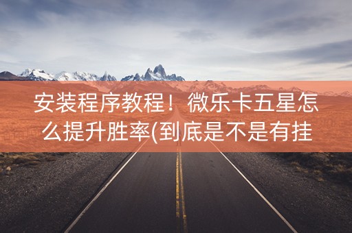 安装程序教程！微乐卡五星怎么提升胜率(到底是不是有挂)