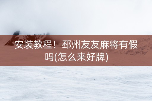 安装教程！邳州友友麻将有假吗(怎么来好牌)