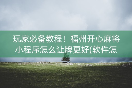 玩家必备教程！福州开心麻将小程序怎么让牌更好(软件怎么打赢)