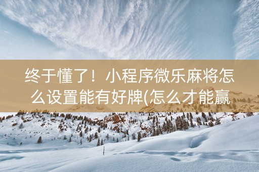 终于懂了！小程序微乐麻将怎么设置能有好牌(怎么才能赢)