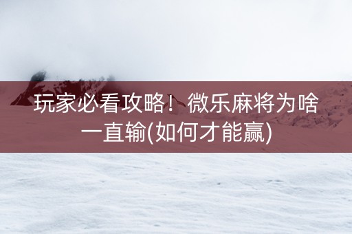玩家必看攻略！微乐麻将为啥一直输(如何才能赢)