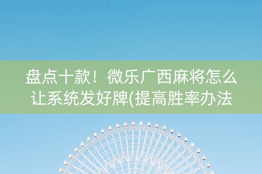盘点十款！微乐广西麻将怎么让系统发好牌(提高胜率办法)