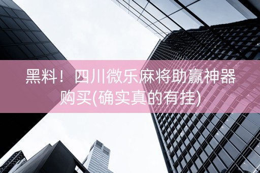 黑料！四川微乐麻将助赢神器购买(确实真的有挂)
