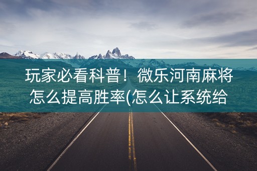 玩家必看科普！微乐河南麻将怎么提高胜率(怎么让系统给好牌)