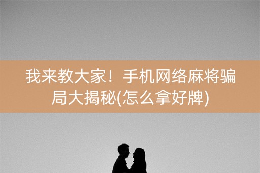 我来教大家！手机网络麻将骗局大揭秘(怎么拿好牌)