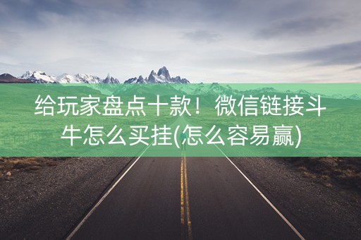 给玩家盘点十款！微信链接斗牛怎么买挂(怎么容易赢)