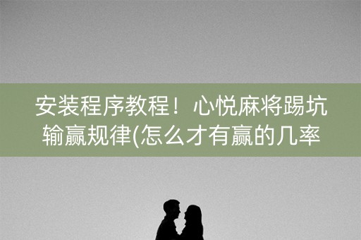 安装程序教程！心悦麻将踢坑输赢规律(怎么才有赢的几率)