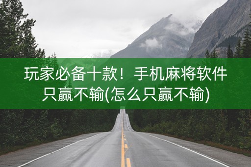 玩家必备十款！手机麻将软件只赢不输(怎么只赢不输)