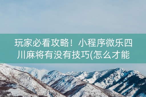 玩家必看攻略！小程序微乐四川麻将有没有技巧(怎么才能来好牌)