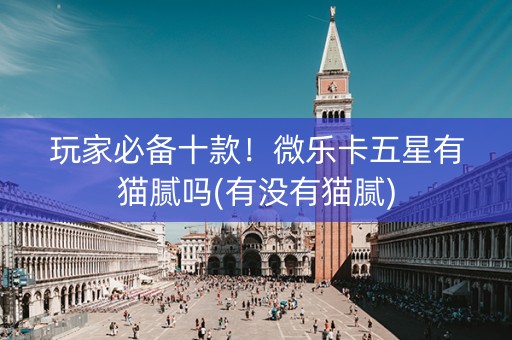 玩家必备十款！微乐卡五星有猫腻吗(有没有猫腻)