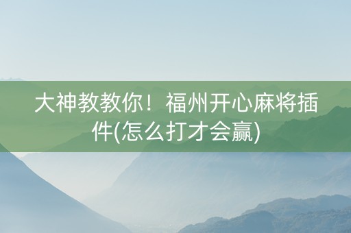 大神教教你！福州开心麻将插件(怎么打才会赢)