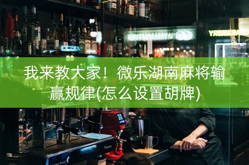 我来教大家！微乐湖南麻将输赢规律(怎么设置胡牌)