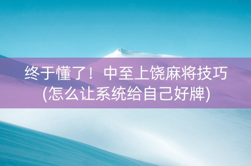 终于懂了！中至上饶麻将技巧(怎么让系统给自己好牌)