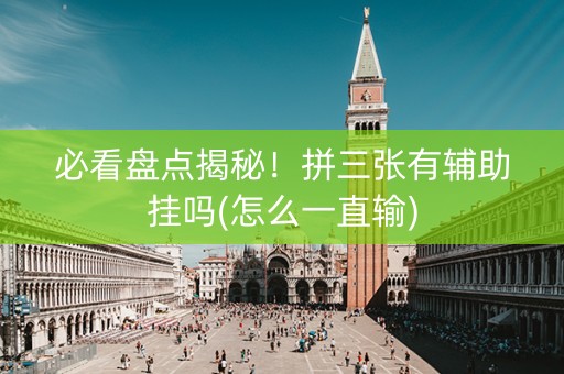 必看盘点揭秘！拼三张有辅助挂吗(怎么一直输)