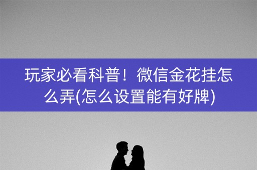 玩家必看科普！微信金花挂怎么弄(怎么设置能有好牌)
