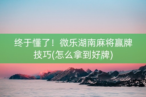终于懂了！微乐湖南麻将赢牌技巧(怎么拿到好牌)