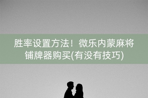 胜率设置方法！微乐内蒙麻将铺牌器购买(有没有技巧)