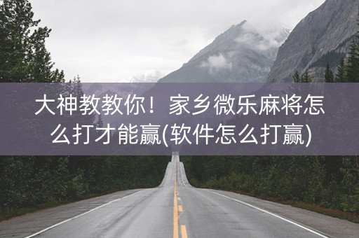 大神教教你！家乡微乐麻将怎么打才能赢(软件怎么打赢)