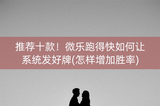 推荐十款！微乐跑得快如何让系统发好牌(怎样增加胜率)