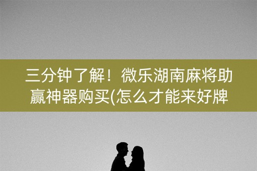 三分钟了解！微乐湖南麻将助赢神器购买(怎么才能来好牌)