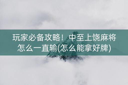 玩家必备攻略！中至上饶麻将怎么一直输(怎么能拿好牌)