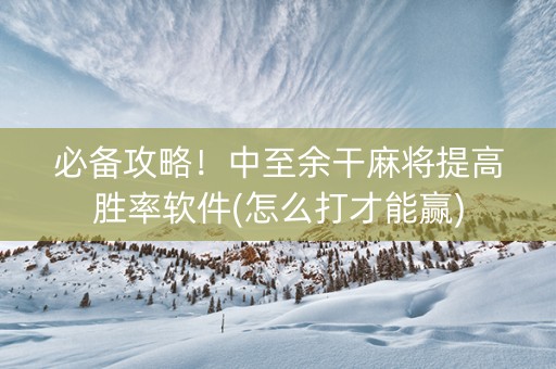 必备攻略！中至余干麻将提高胜率软件(怎么打才能赢)