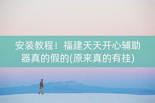 安装教程！福建天天开心辅助器真的假的(原来真的有挂)