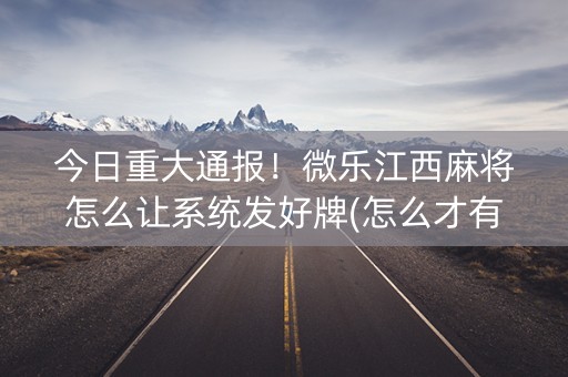 今日重大通报！微乐江西麻将怎么让系统发好牌(怎么才有好牌)