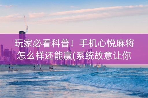玩家必看科普！手机心悦麻将怎么样还能赢(系统故意让你输)