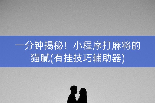 一分钟揭秘！小程序打麻将的猫腻(有挂技巧辅助器)